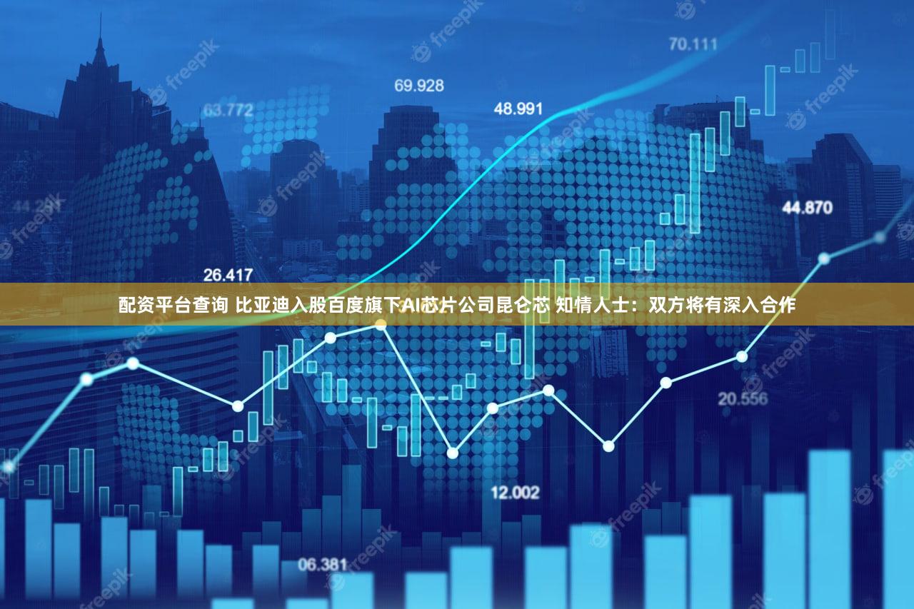 配资平台查询 比亚迪入股百度旗下AI芯片公司昆仑芯 知情人士：双方将有深入合作