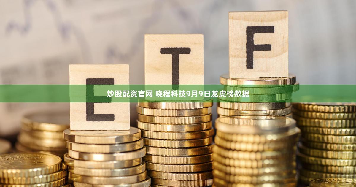 炒股配资官网 晓程科技9月9日龙虎榜数据