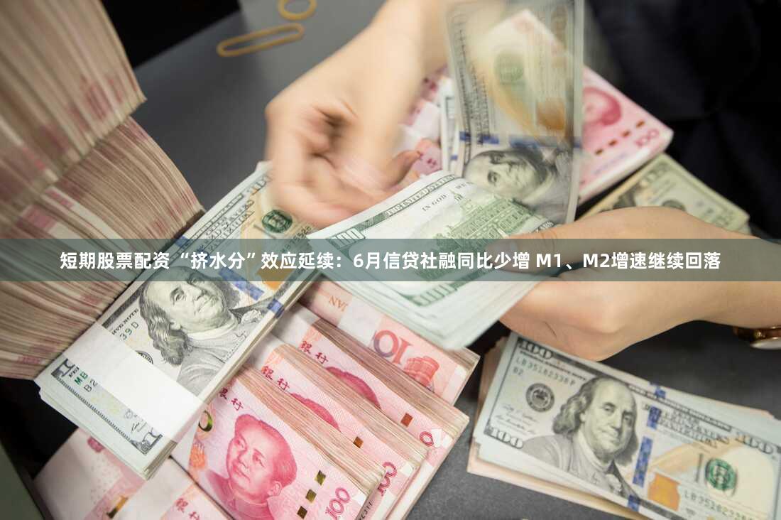 短期股票配资 “挤水分”效应延续：6月信贷社融同比少增 M1、M2增速继续回落