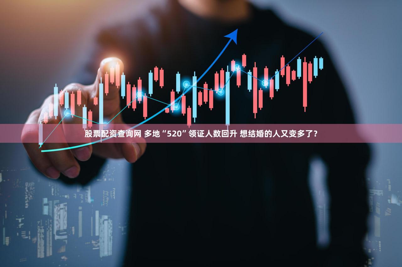 股票配资查询网 多地“520”领证人数回升 想结婚的人又变多了？
