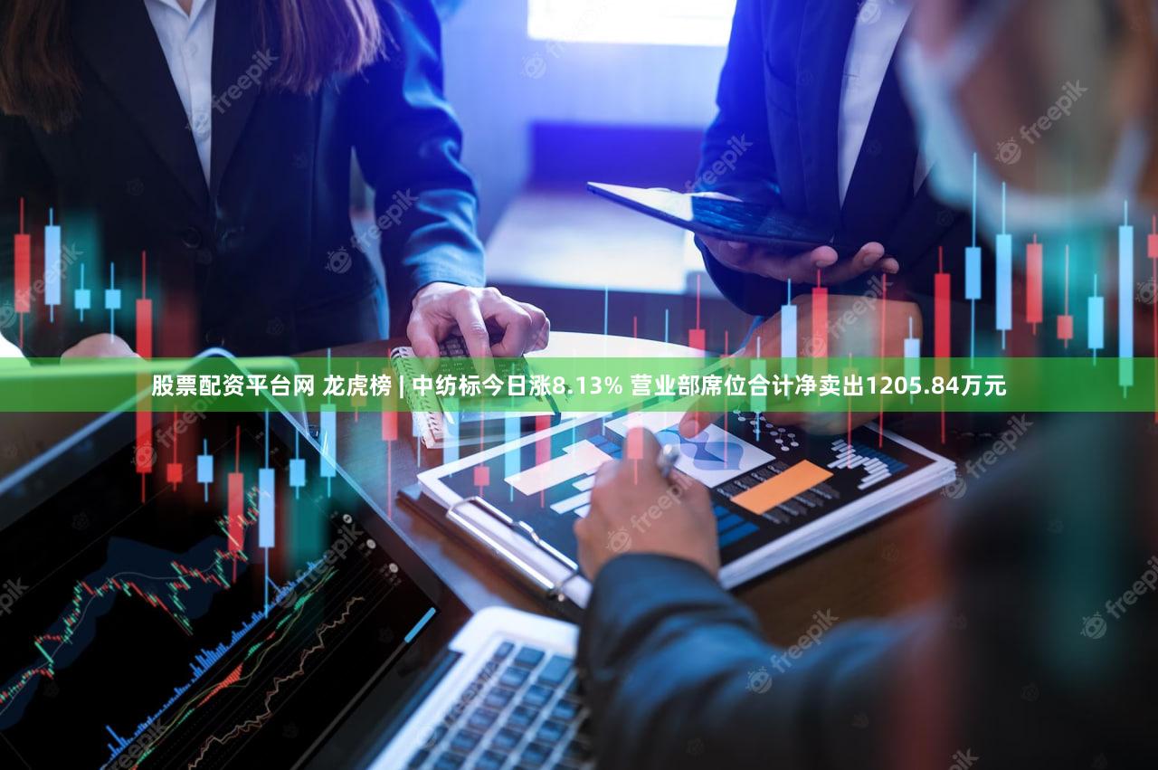 股票配资平台网 龙虎榜 | 中纺标今日涨8.13% 营业部席位合计净卖出1205.84万元