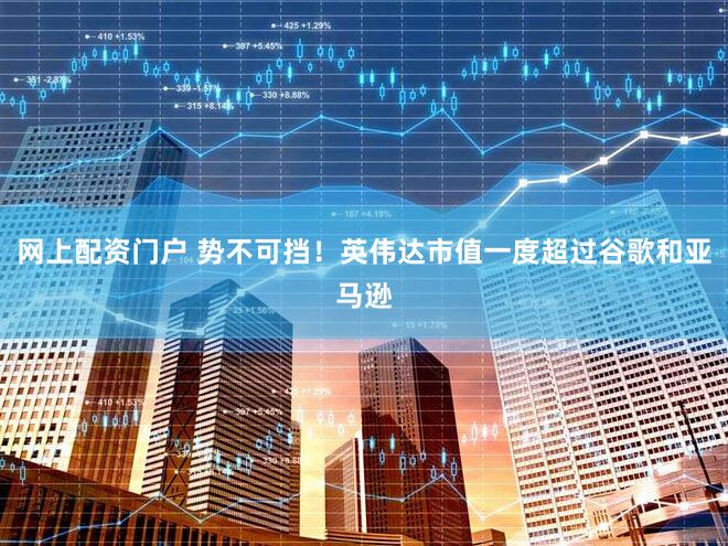 网上配资门户 势不可挡！英伟达市值一度超过谷歌和亚马逊