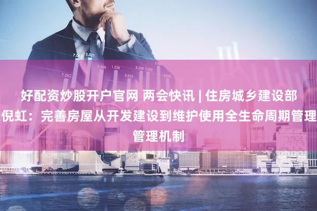 好配资炒股开户官网 两会快讯 | 住房城乡建设部部长倪虹：完善房屋从开发建设到维护使用全生命周期管理机制