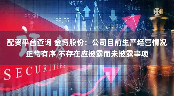 配资平台查询 金博股份：公司目前生产经营情况正常有序 不存在应披露而未披露事项