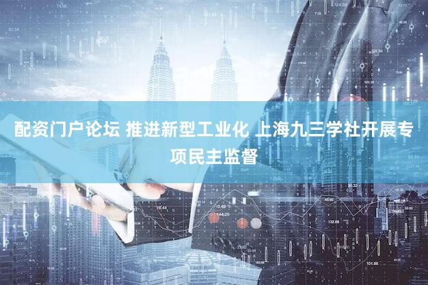 配资门户论坛 推进新型工业化 上海九三学社开展专项民主监督