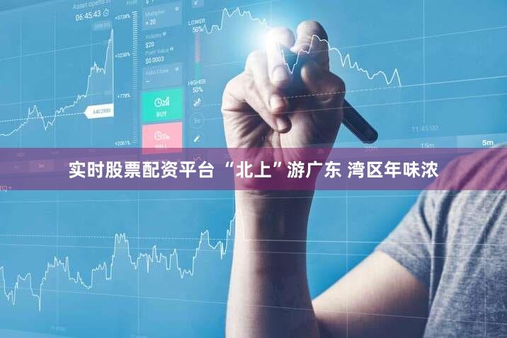 实时股票配资平台 “北上”游广东 湾区年味浓