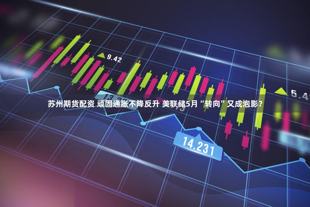 苏州期货配资 顽固通胀不降反升 美联储5月“转向”又成泡影？