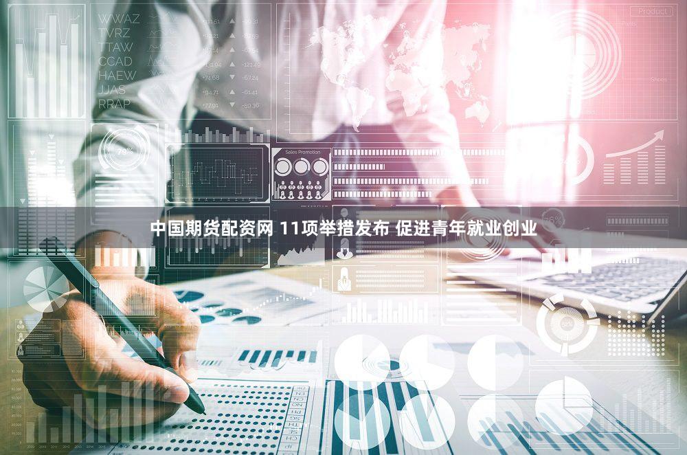 中国期货配资网 11项举措发布 促进青年就业创业