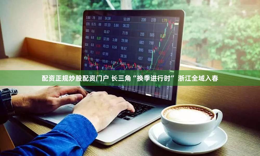 配资正规炒股配资门户 长三角“换季进行时” 浙江全域入春