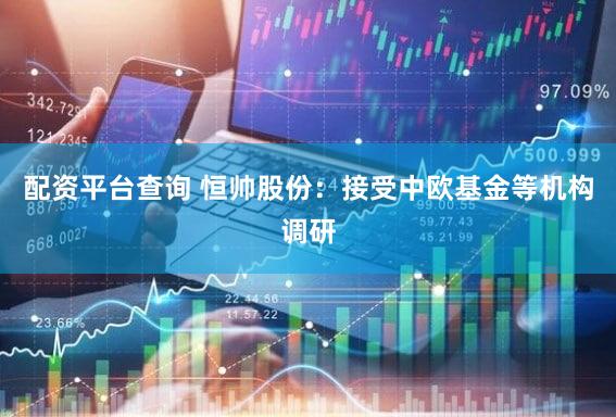 配资平台查询 恒帅股份：接受中欧基金等机构调研