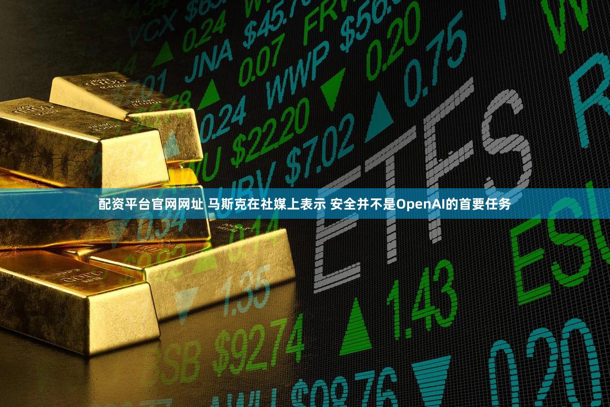 配资平台官网网址 马斯克在社媒上表示 安全并不是OpenAI的首要任务