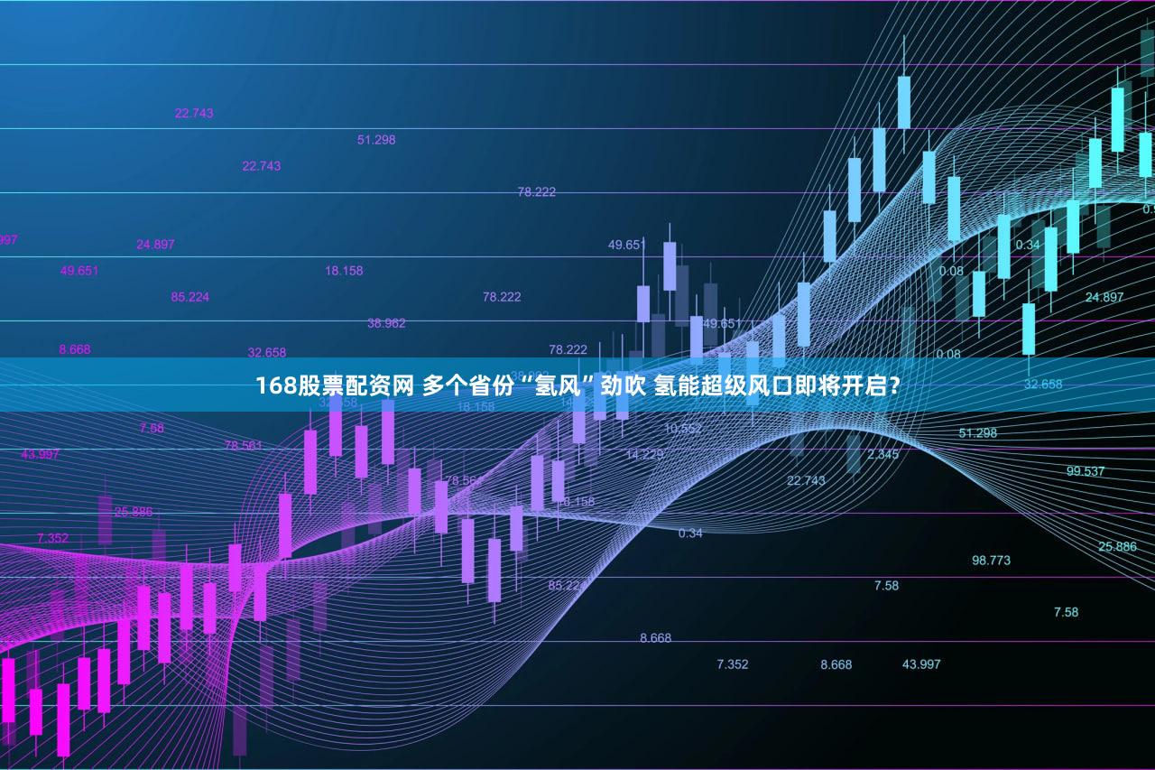 168股票配资网 多个省份“氢风”劲吹 氢能超级风口即将开启？