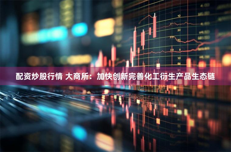 配资炒股行情 大商所：加快创新完善化工衍生产品生态链