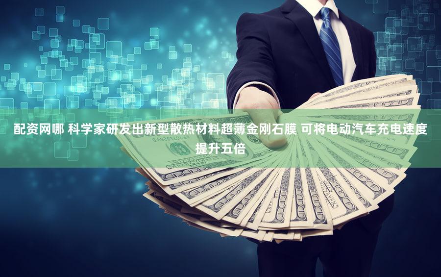 配资网哪 科学家研发出新型散热材料超薄金刚石膜 可将电动汽车充电速度提升五倍