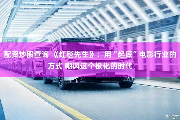 配资炒股查询 《红毯先生》：用“起底”电影行业的方式 嘲讽这个极化的时代