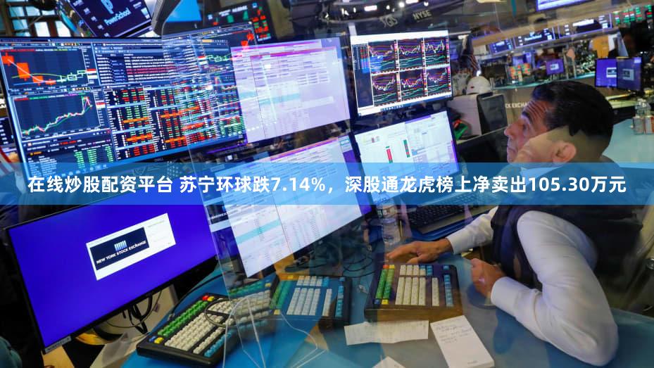 在线炒股配资平台 苏宁环球跌7.14%，深股通龙虎榜上净卖出105.30万元