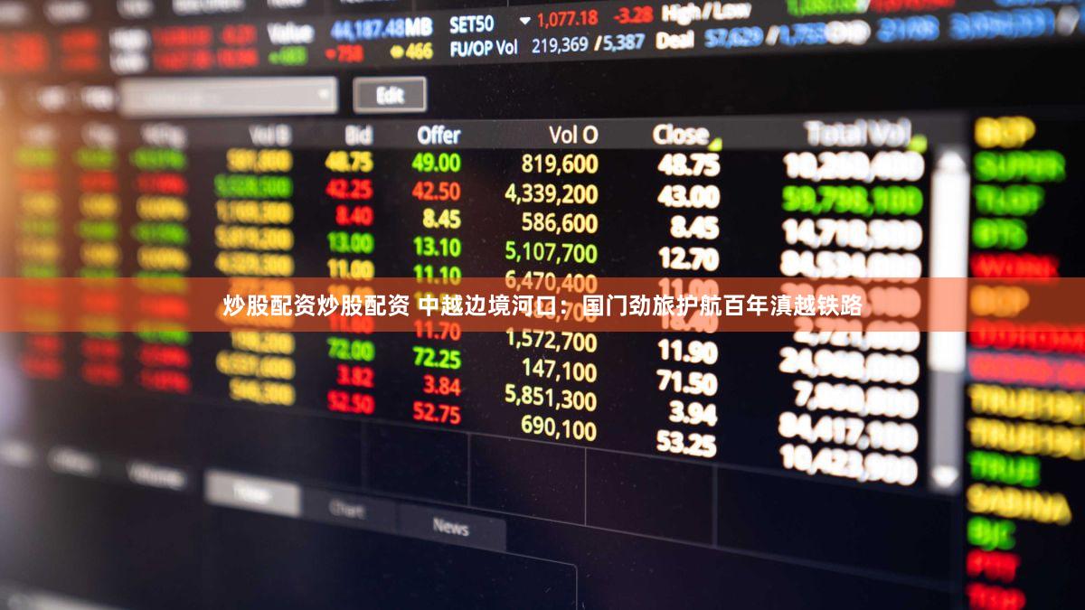 炒股配资炒股配资 中越边境河口：国门劲旅护航百年滇越铁路