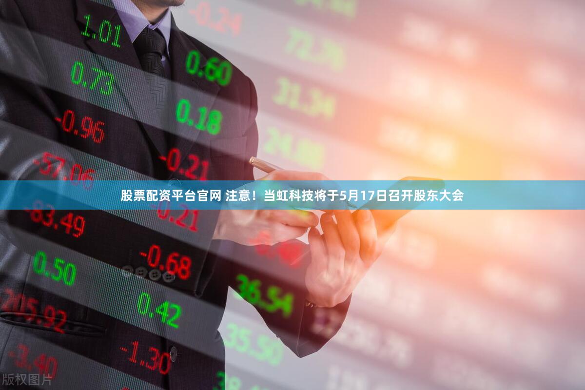 股票配资平台官网 注意！当虹科技将于5月17日召开股东大会
