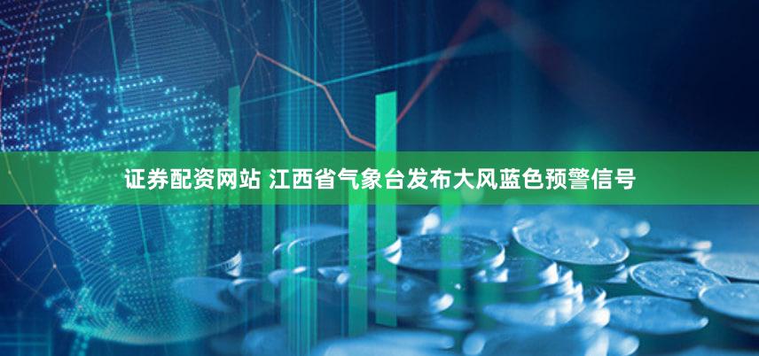 证券配资网站 江西省气象台发布大风蓝色预警信号