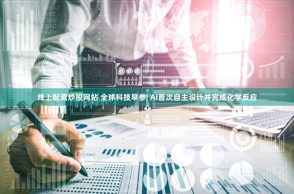 线上配资炒股网站 全球科技早参| AI首次自主设计并完成化学反应