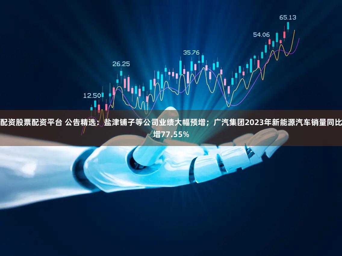 配资股票配资平台 公告精选：盐津铺子等公司业绩大幅预增；广汽集团2023年新能源汽车销量同比增77.55%