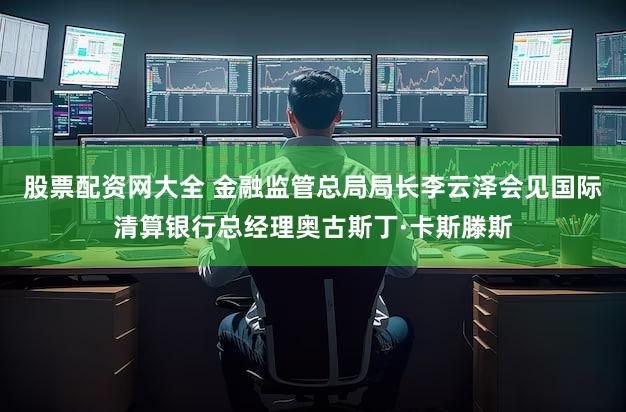 股票配资网大全 金融监管总局局长李云泽会见国际清算银行总经理奥古斯丁·卡斯滕斯