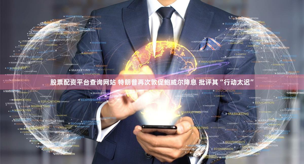 股票配资平台查询网站 特朗普再次敦促鲍威尔降息 批评其“行动太迟”