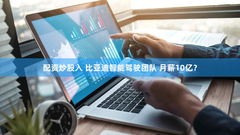 配资炒股入 比亚迪智能驾驶团队 月薪10亿？