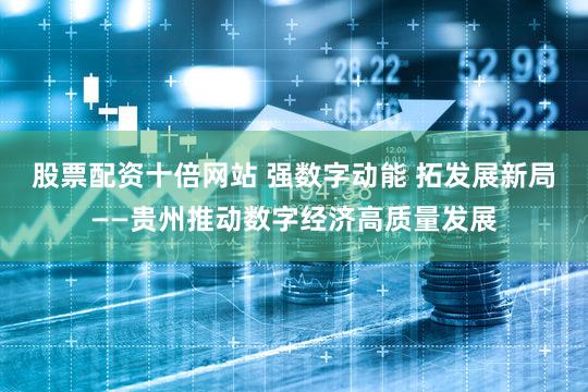 股票配资十倍网站 强数字动能 拓发展新局——贵州推动数字经济高质量发展