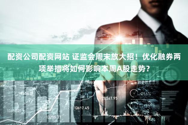 配资公司配资网站 证监会周末放大招！优化融券两项举措将如何影响本周A股走势？