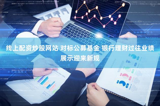 线上配资炒股网站 对标公募基金 银行理财过往业绩展示迎来新规