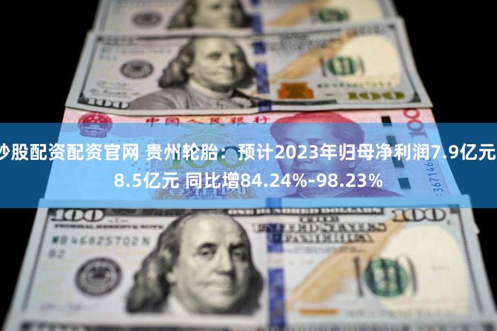 炒股配资配资官网 贵州轮胎：预计2023年归母净利润7.9亿元–8.5亿元 同比增84.24%-98.23%
