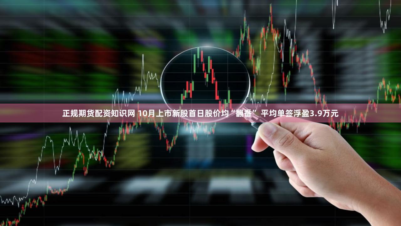 正规期货配资知识网 10月上市新股首日股价均“翻番” 平均单签浮盈3.9万元