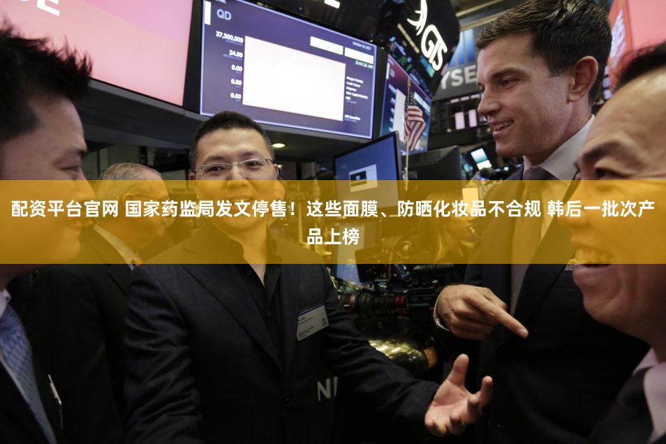 配资平台官网 国家药监局发文停售！这些面膜、防晒化妆品不合规 韩后一批次产品上榜