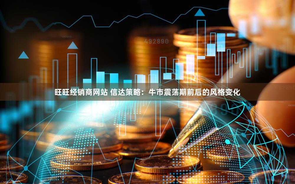 旺旺经销商网站 信达策略：牛市震荡期前后的风格变化