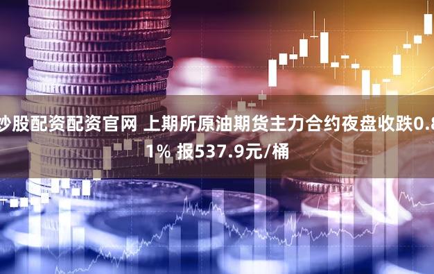 炒股配资配资官网 上期所原油期货主力合约夜盘收跌0.81% 报537.9元/桶
