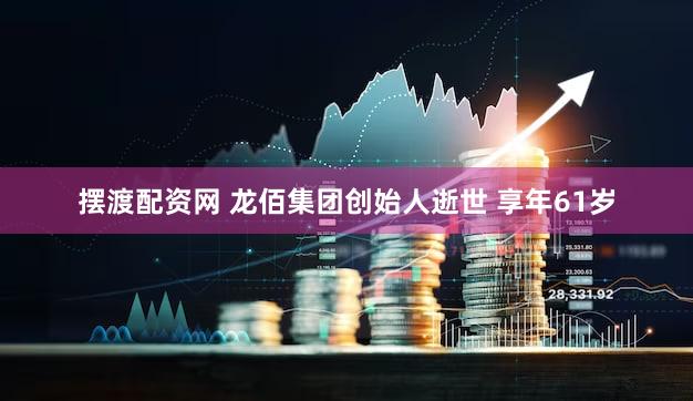 摆渡配资网 龙佰集团创始人逝世 享年61岁