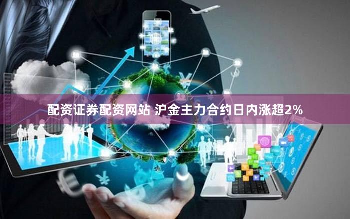 配资证券配资网站 沪金主力合约日内涨超2%