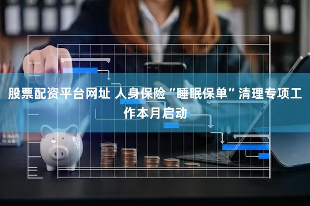 股票配资平台网址 人身保险“睡眠保单”清理专项工作本月启动