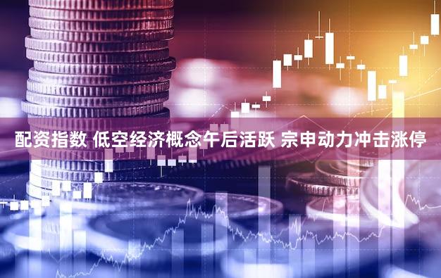 配资指数 低空经济概念午后活跃 宗申动力冲击涨停