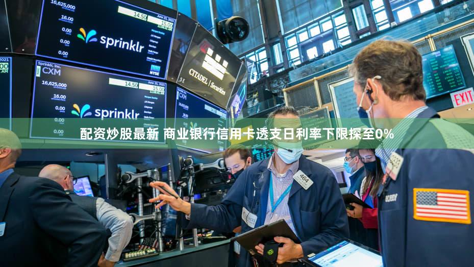 配资炒股最新 商业银行信用卡透支日利率下限探至0%