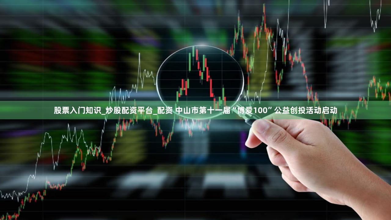 股票入门知识_炒股配资平台_配资 中山市第十一届“博爱100”公益创投活动启动