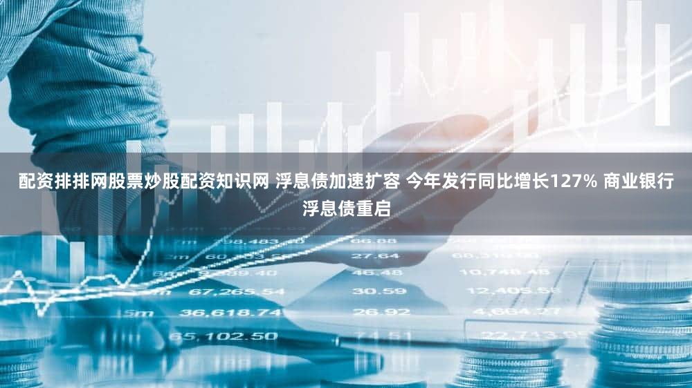 配资排排网股票炒股配资知识网 浮息债加速扩容 今年发行同比增长127% 商业银行浮息债重启