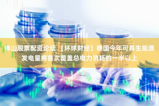 佛山股票配资论坛 【环球财经】德国今年可再生能源发电量将首次覆盖总电力消耗的一半以上
