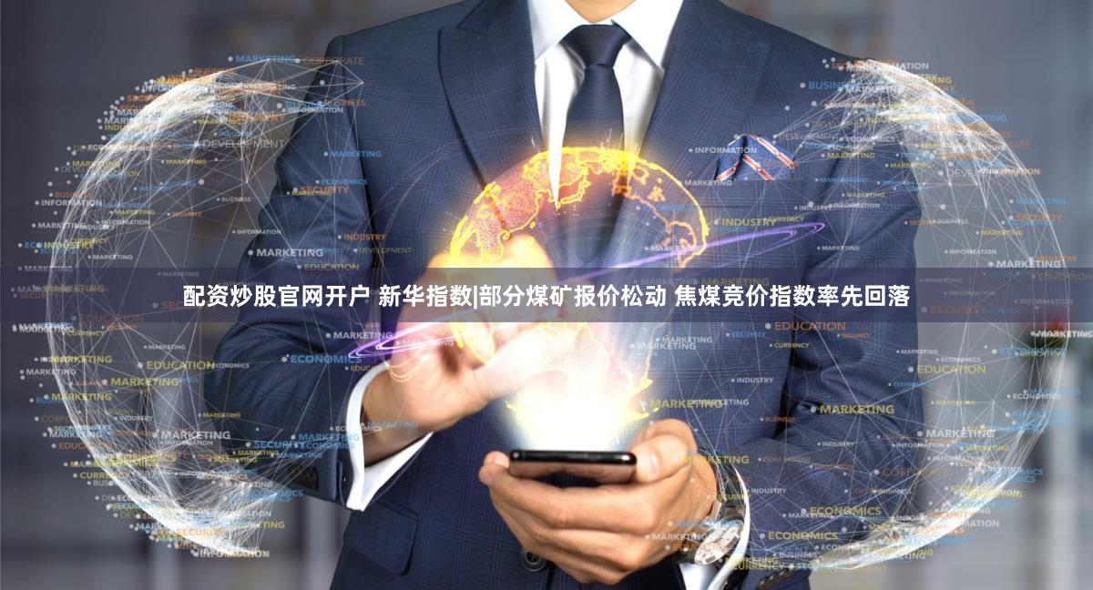 配资炒股官网开户 新华指数|部分煤矿报价松动 焦煤竞价指数率先回落