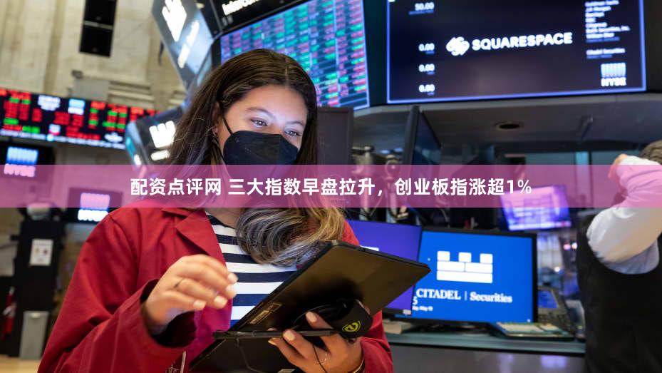配资点评网 三大指数早盘拉升，创业板指涨超1%