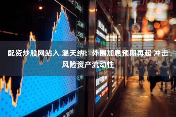 配资炒股网站入 温天纳：外围加息预期再起 冲击风险资产流动性