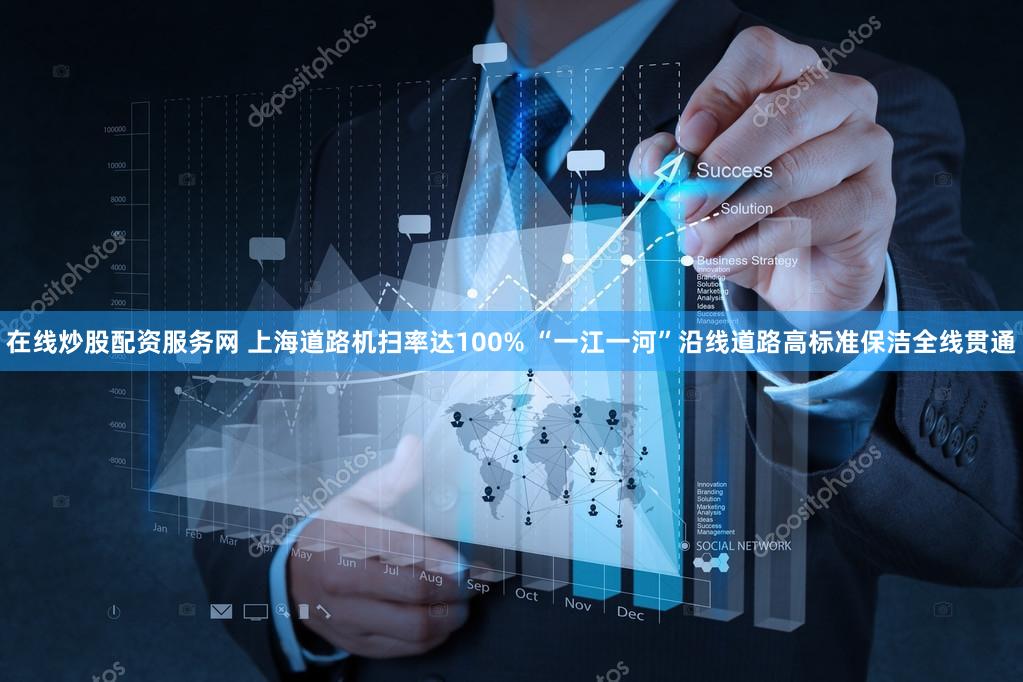 在线炒股配资服务网 上海道路机扫率达100% “一江一河”沿线道路高标准保洁全线贯通