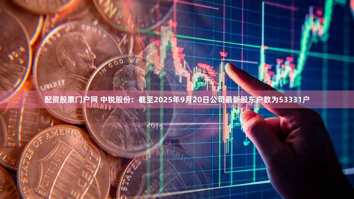 配资股票门户网 中锐股份：截至2025年9月20日公司最新股东户数为53331户