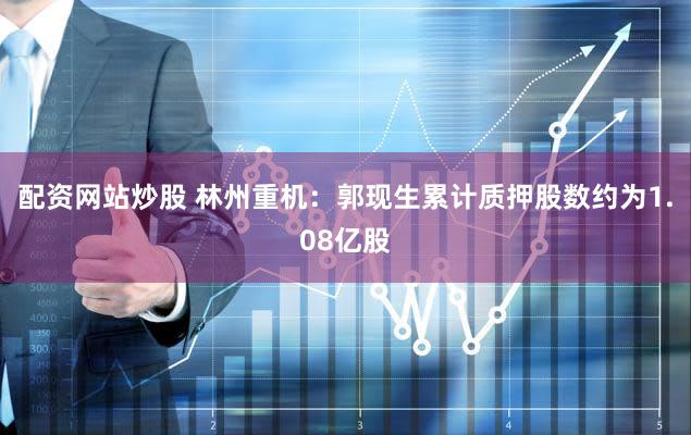 配资网站炒股 林州重机：郭现生累计质押股数约为1.08亿股